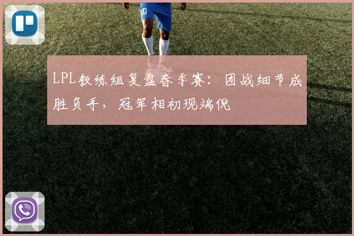 LPL教练组复盘春季赛：团战细节成胜负手，冠军相初现端倪