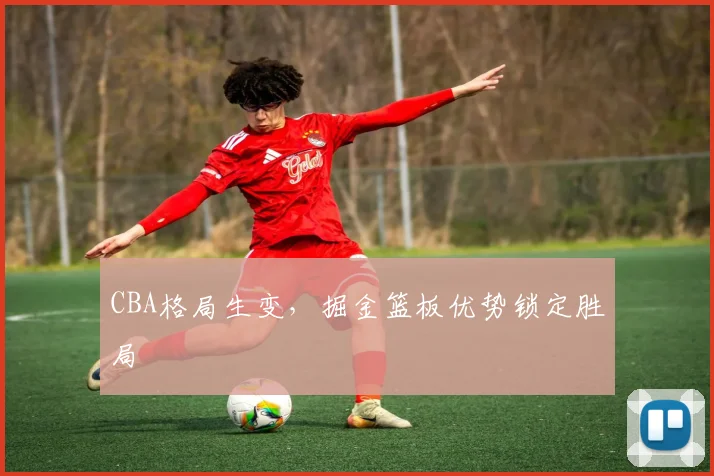 CBA格局生变，掘金篮板优势锁定胜局