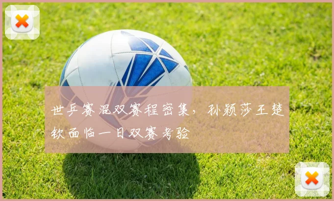 世乒赛混双赛程密集，孙颖莎王楚钦面临一日双赛考验