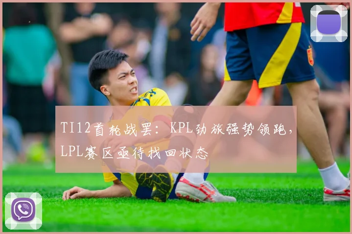 TI12首轮战罢：KPL劲旅强势领跑，LPL赛区亟待找回状态