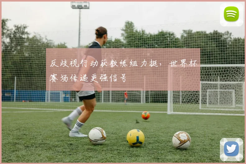反歧视行动获教练组力挺，世界杯赛场传递更强信号