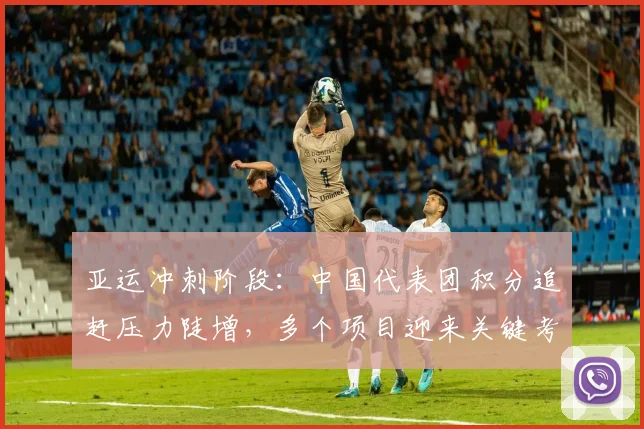 亚运冲刺阶段：中国代表团积分追赶压力陡增，多个项目迎来关键考验