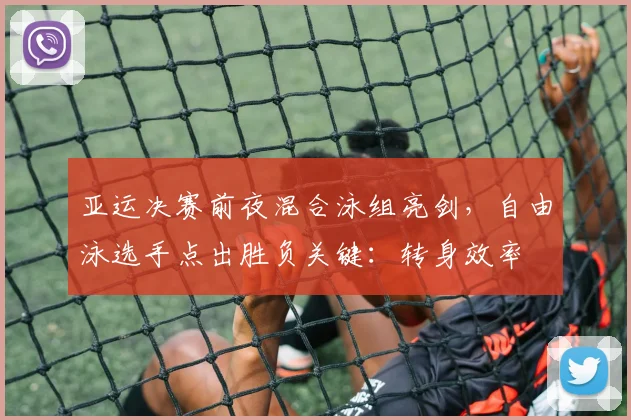 亚运决赛前夜混合泳组亮剑，自由泳选手点出胜负关键：转身效率