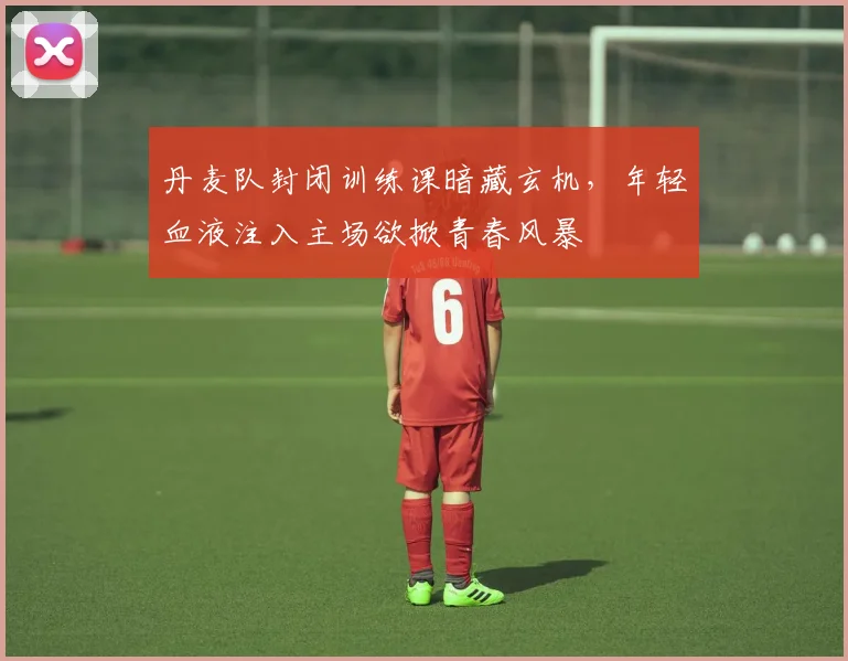 丹麦队封闭训练课暗藏玄机，年轻血液注入主场欲掀青春风暴