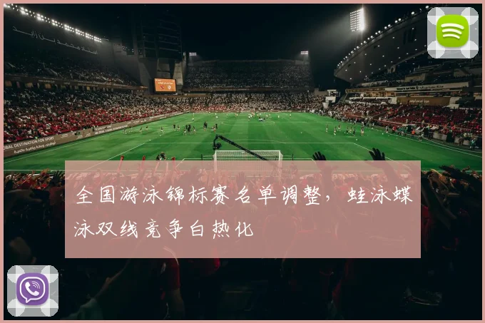 全国游泳锦标赛名单调整，蛙泳蝶泳双线竞争白热化