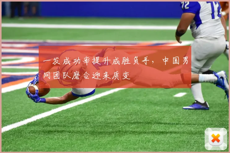 一发成功率提升成胜负手，中国男网团队磨合迎来质变
