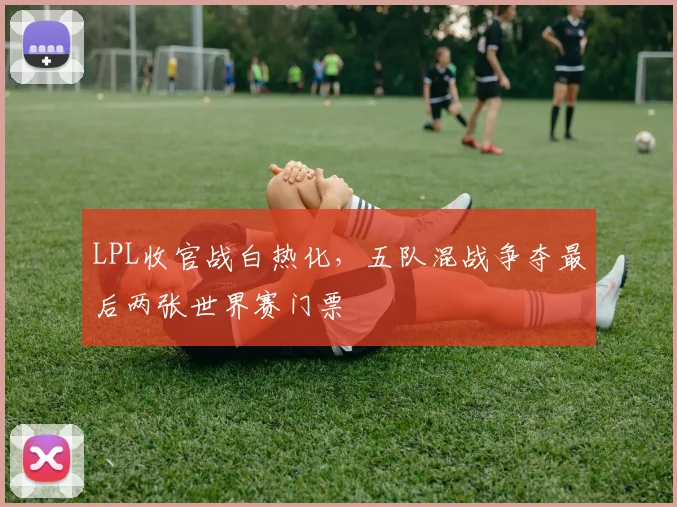 LPL收官战白热化，五队混战争夺最后两张世界赛门票