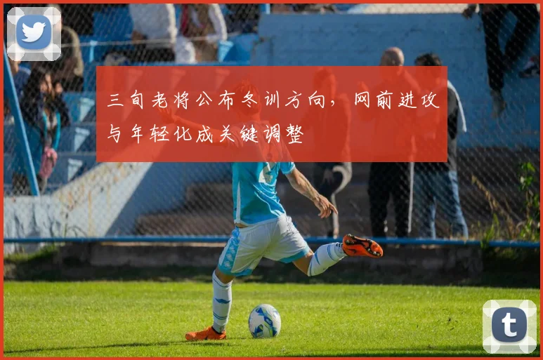 三旬老将公布冬训方向，网前进攻与年轻化成关键调整