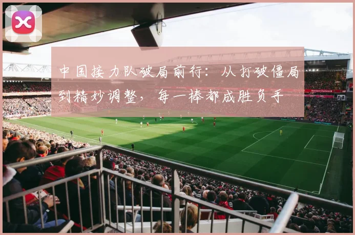 中国接力队破局前行：从打破僵局到精妙调整，每一棒都成胜负手