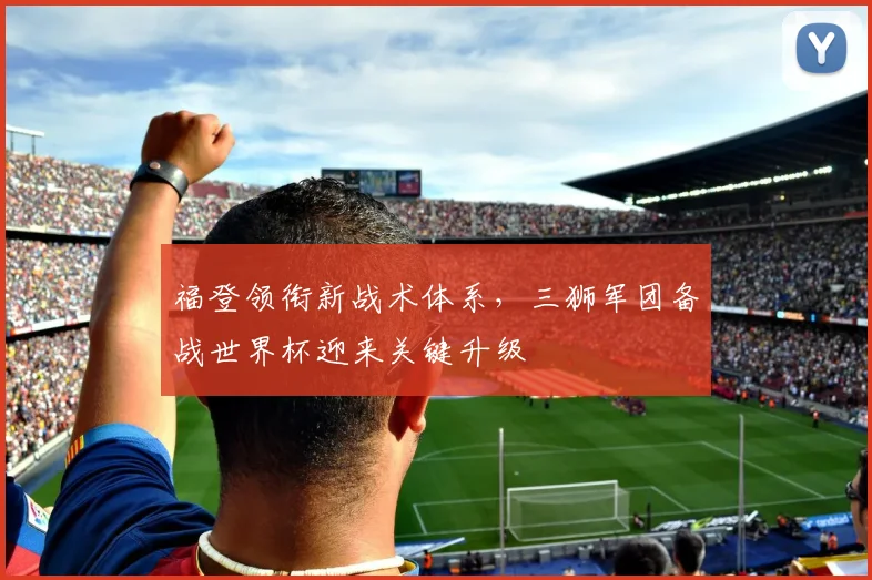 福登领衔新战术体系，三狮军团备战世界杯迎来关键升级