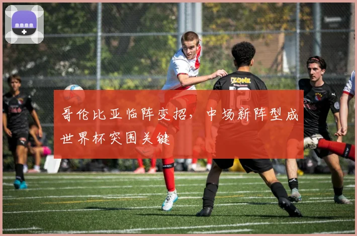 哥伦比亚临阵变招，中场新阵型成世界杯突围关键