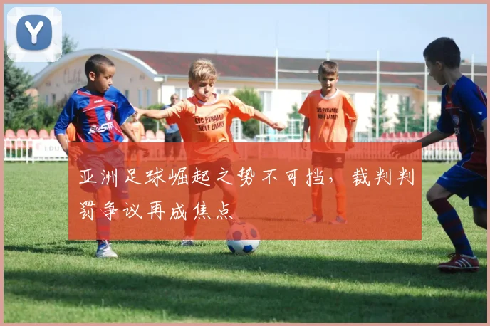 亚洲足球崛起之势不可挡，裁判判罚争议再成焦点