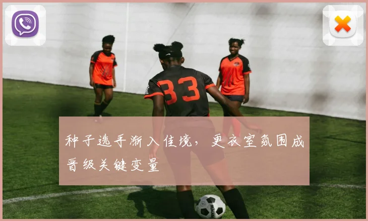 种子选手渐入佳境，更衣室氛围成晋级关键变量