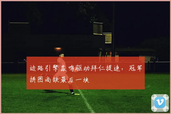 边路引擎轰鸣驱动拜仁提速，冠军拼图尚缺最后一块