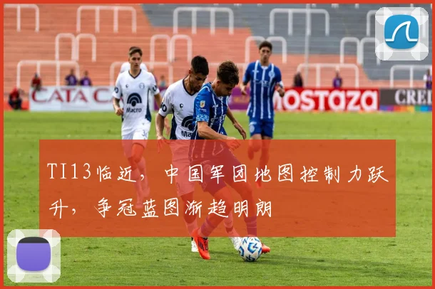 TI13临近，中国军团地图控制力跃升，争冠蓝图渐趋明朗