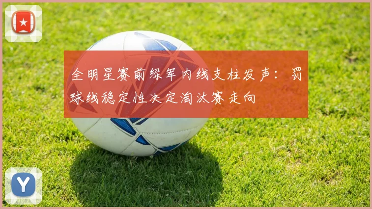 全明星赛前绿军内线支柱发声：罚球线稳定性决定淘汰赛走向