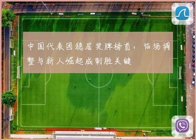 中国代表团稳居奖牌榜首，临场调整与新人崛起成制胜关键