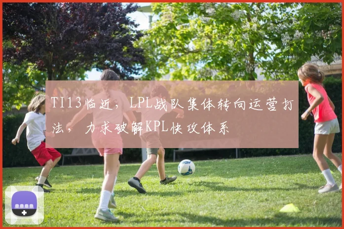 TI13临近，LPL战队集体转向运营打法，力求破解KPL快攻体系