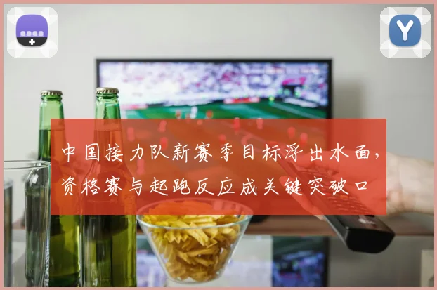 中国接力队新赛季目标浮出水面，资格赛与起跑反应成关键突破口