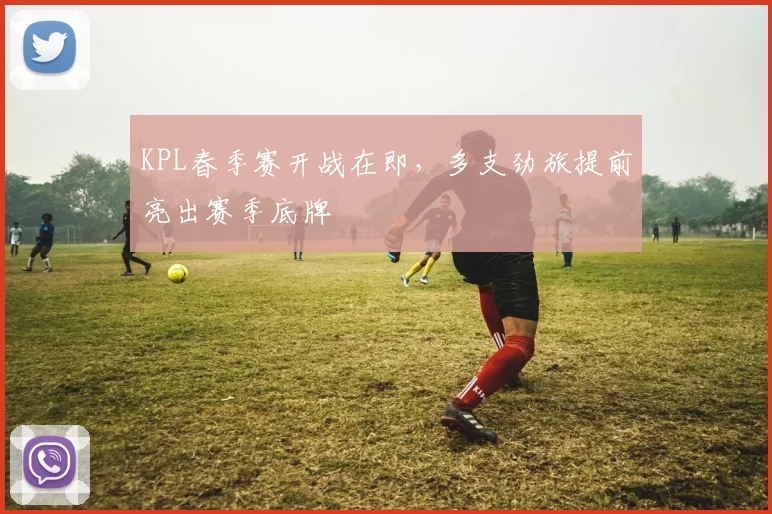 KPL春季赛开战在即，多支劲旅提前亮出赛季底牌