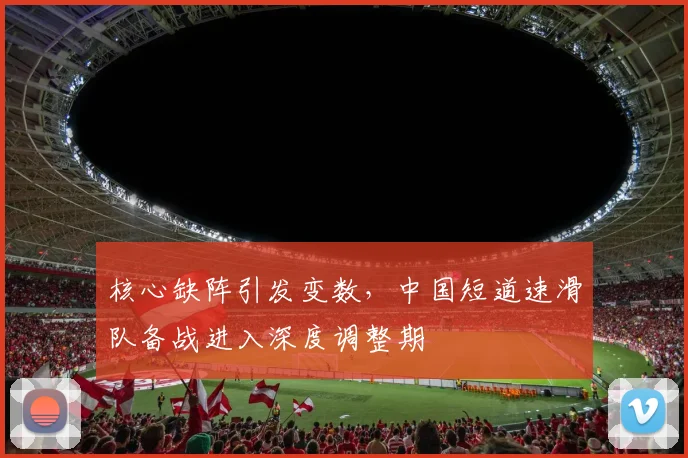 核心缺阵引发变数，中国短道速滑队备战进入深度调整期