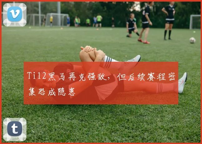 Ti12黑马再克强敌，但后续赛程密集恐成隐患
