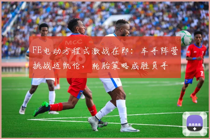 FE电动方程式激战在即：车手阵营挑战迈凯伦，轮胎策略成胜负手