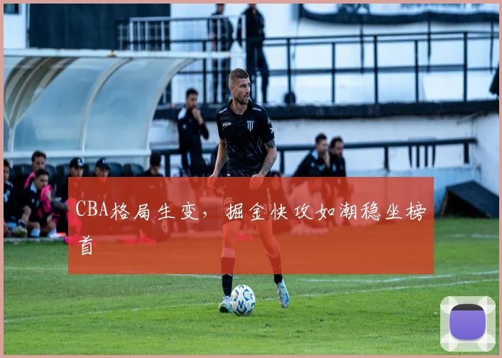 CBA格局生变，掘金快攻如潮稳坐榜首