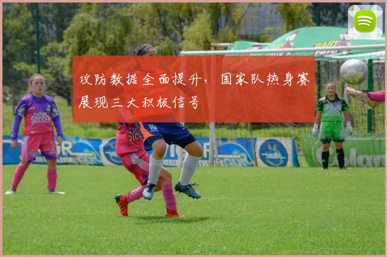 攻防数据全面提升，国家队热身赛展现三大积极信号