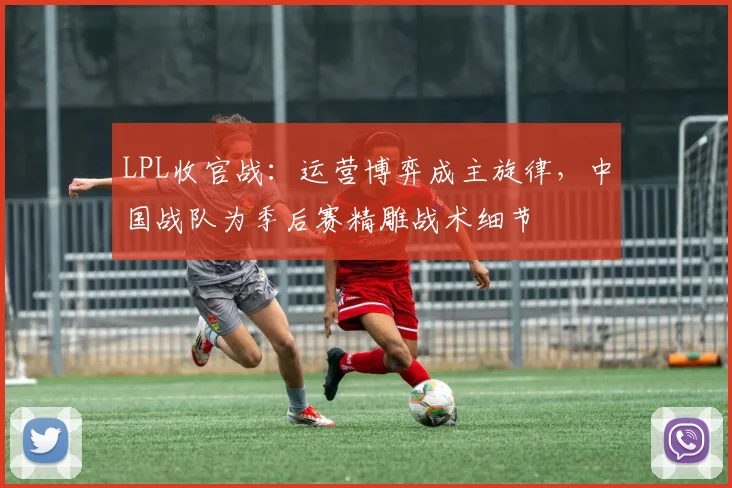 LPL收官战：运营博弈成主旋律，中国战队为季后赛精雕战术细节