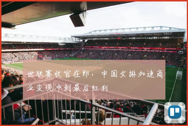 世联赛收官在即，中国女排加速商业变现冲刺最后红利