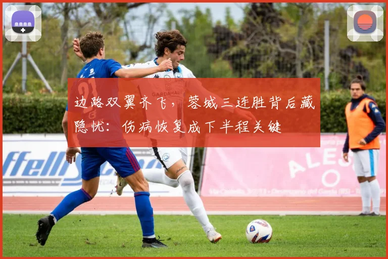 边路双翼齐飞，蓉城三连胜背后藏隐忧：伤病恢复成下半程关键