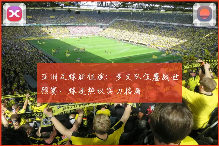 亚洲足球新征途：多支队伍鏖战世预赛，球迷热议实力格局