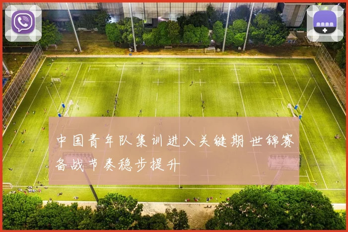 中国青年队集训进入关键期 世锦赛备战节奏稳步提升
