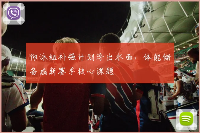 仰泳组补强计划浮出水面，体能储备成新赛季核心课题